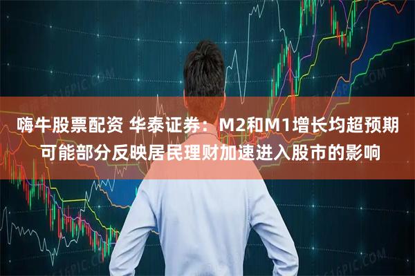 嗨牛股票配资 华泰证券：M2和M1增长均超预期 可能部分反映居民理财加速进入股市的影响