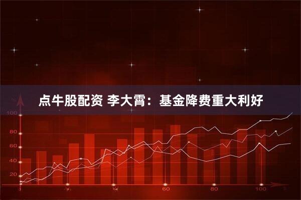 点牛股配资 李大霄：基金降费重大利好