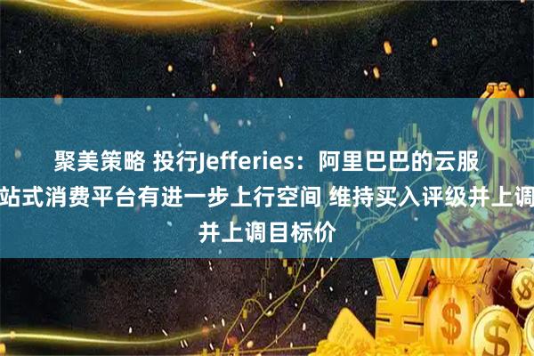 聚美策略 投行Jefferies：阿里巴巴的云服务和一站式消费平台有进一步上行空间 维持买入评级并上调目标价
