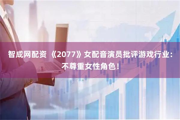 智成网配资 《2077》女配音演员批评游戏行业：不尊重女性角色！