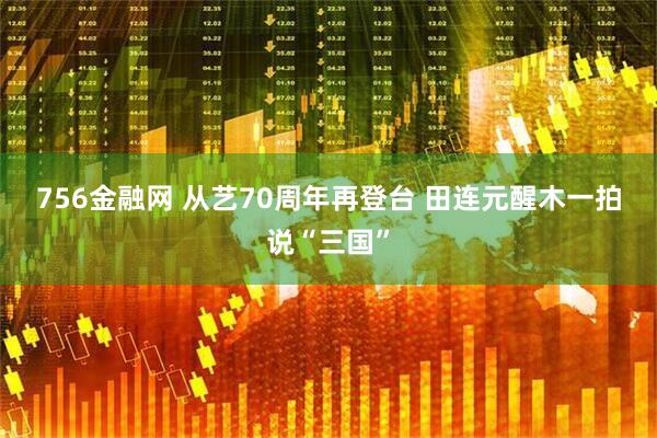 756金融网 从艺70周年再登台&#32;田连元醒木一拍说“三国”