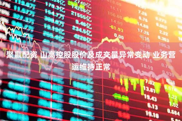 聚赢配资 山高控股股价及成交量异常变动 业务营运维持正常