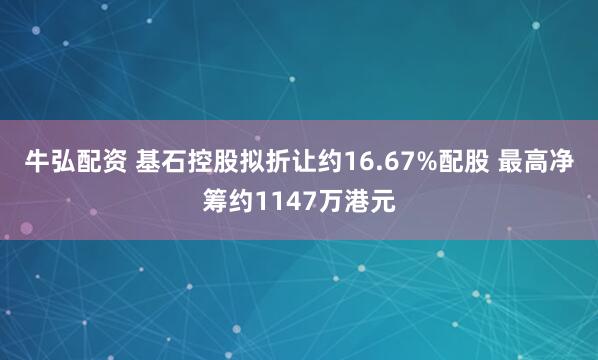 牛弘配资 基石控股拟折让约16.67%配股 最高净筹约1147万港元