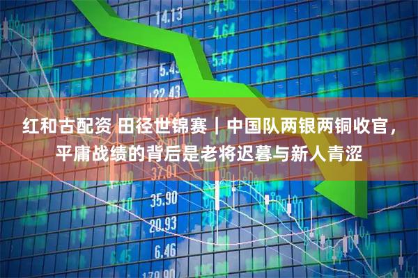红和古配资 田径世锦赛｜中国队两银两铜收官，平庸战绩的背后是老将迟暮与新人青涩