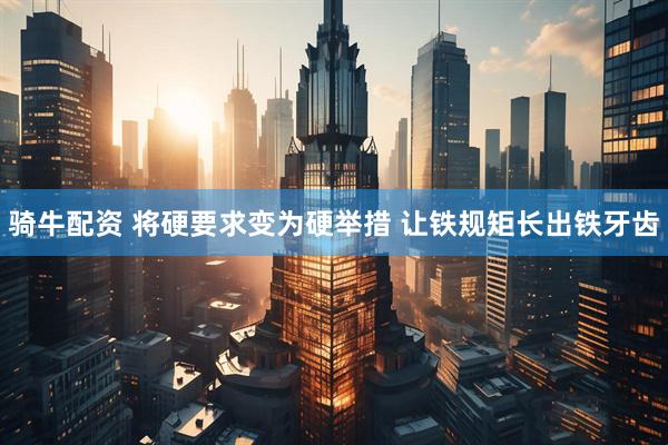 骑牛配资 将硬要求变为硬举措&#32;让铁规矩长出铁牙齿