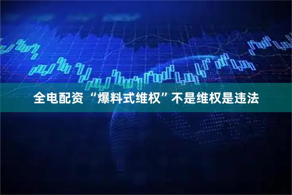 全电配资 “爆料式维权”不是维权是违法