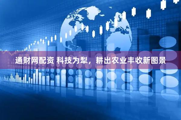 通财网配资 科技为犁，耕出农业丰收新图景