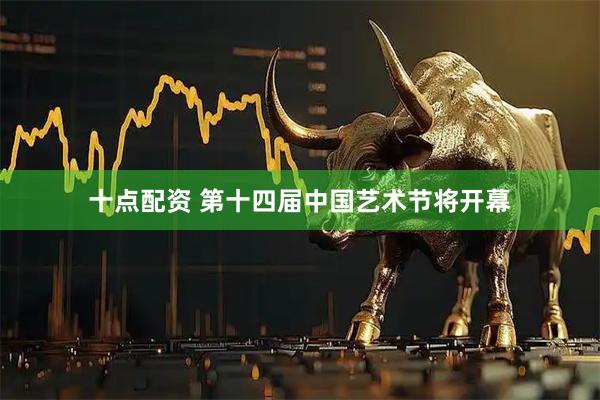 十点配资 第十四届中国艺术节将开幕