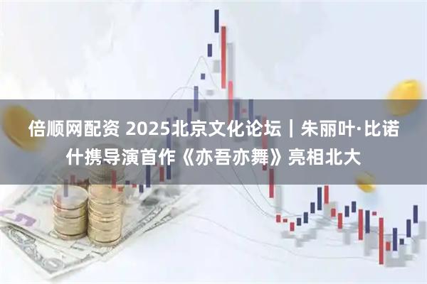 倍顺网配资 2025北京文化论坛｜朱丽叶·比诺什携导演首作《亦吾亦舞》亮相北大
