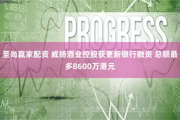 至尚赢家配资 威扬酒业控股获更新银行融资 总额最多8600万港元