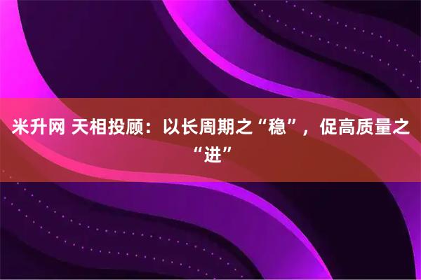 米升网 天相投顾：以长周期之“稳”，促高质量之“进”