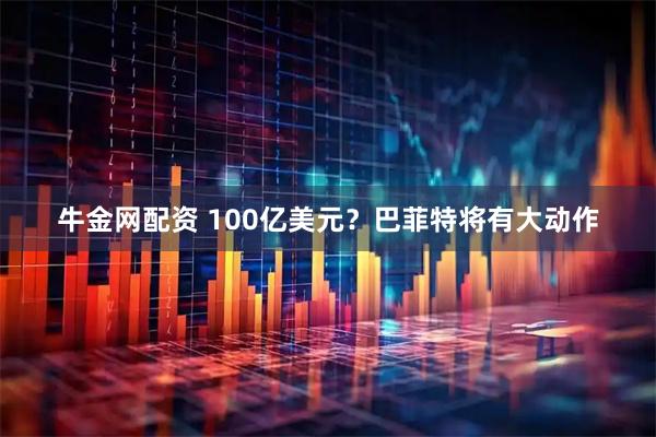 牛金网配资 100亿美元？巴菲特将有大动作