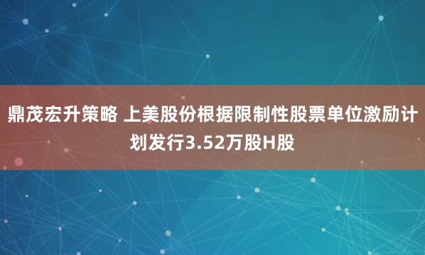 鼎茂宏升策略 上美股份根据限制性股票单位激励计划发行3.52万股H股