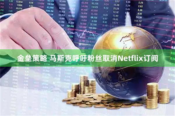金垒策略 马斯克呼吁粉丝取消Netflix订阅