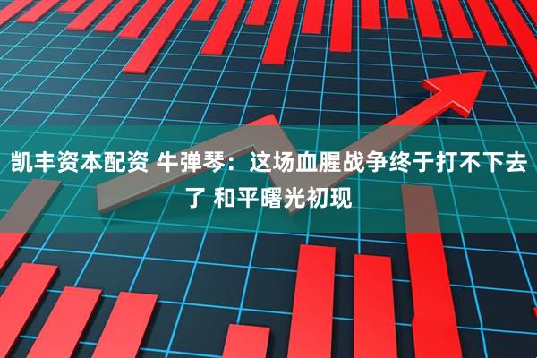 凯丰资本配资 牛弹琴：这场血腥战争终于打不下去了 和平曙光初现