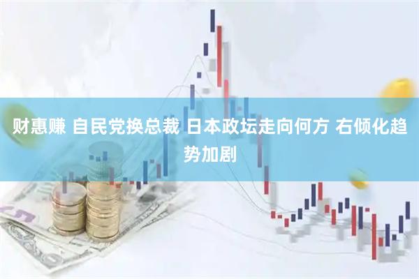 财惠赚 自民党换总裁 日本政坛走向何方 右倾化趋势加剧