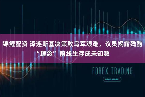 锦鲤配资 泽连斯基决策致乌军艰难，议员揭露残酷“理念” 前线生存成未知数