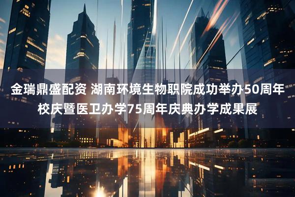 金瑞鼎盛配资 湖南环境生物职院成功举办50周年校庆暨医卫办学75周年庆典办学成果展