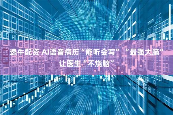 速牛配资 AI语音病历“能听会写” “最强大脑”让医生“不烧脑”