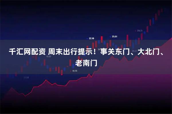 千汇网配资 周末出行提示！事关东门、大北门、老南门