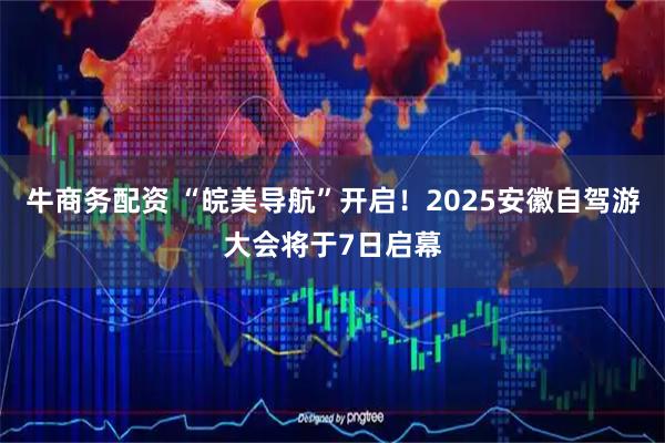 牛商务配资 “皖美导航”开启！2025安徽自驾游大会将于7日启幕