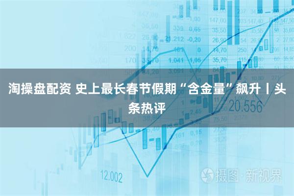 淘操盘配资 史上最长春节假期“含金量”飙升丨头条热评
