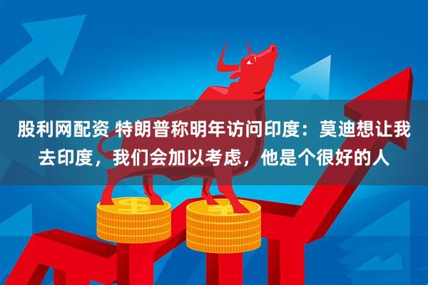 股利网配资 特朗普称明年访问印度：莫迪想让我去印度，我们会加以考虑，他是个很好的人
