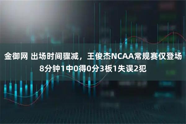金御网 出场时间骤减，王俊杰NCAA常规赛仅登场8分钟1中0得0分3板1失误2犯
