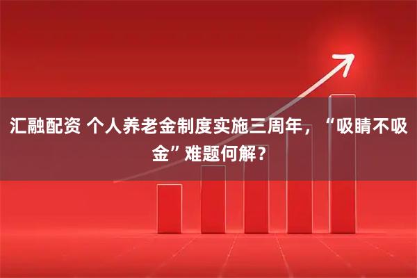 汇融配资 个人养老金制度实施三周年,“吸睛不吸金”难题何解?