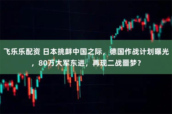 飞乐乐配资 日本挑衅中国之际，德国作战计划曝光，80万大军东进，再现二战噩梦？