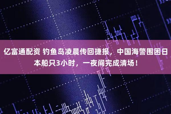 亿富通配资 钓鱼岛凌晨传回捷报，中国海警围困日本船只3小时，一夜间完成清场！