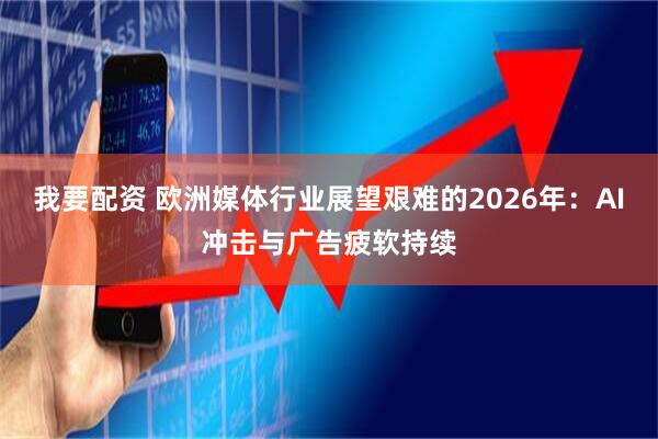 我要配资 欧洲媒体行业展望艰难的2026年：AI冲击与广告疲软持续