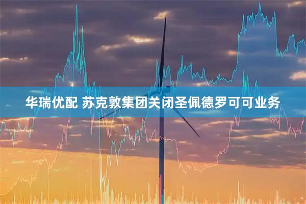 华瑞优配 苏克敦集团关闭圣佩德罗可可业务