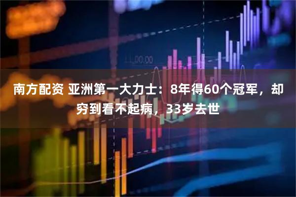 南方配资 亚洲第一大力士：8年得60个冠军，却穷到看不起病，33岁去世