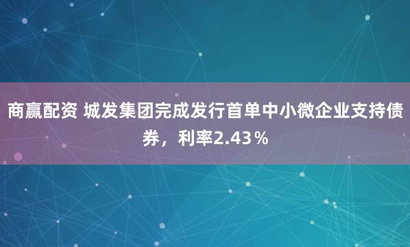商赢配资 城发集团完成发行首单中小微企业支持债券，利率2.43％