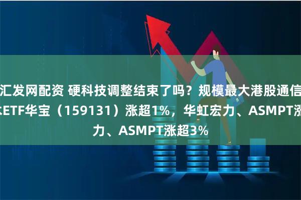 汇发网配资 硬科技调整结束了吗？规模最大港股通信息技术ETF华宝（159131）涨超1%，华虹宏力、ASMPT涨超3%