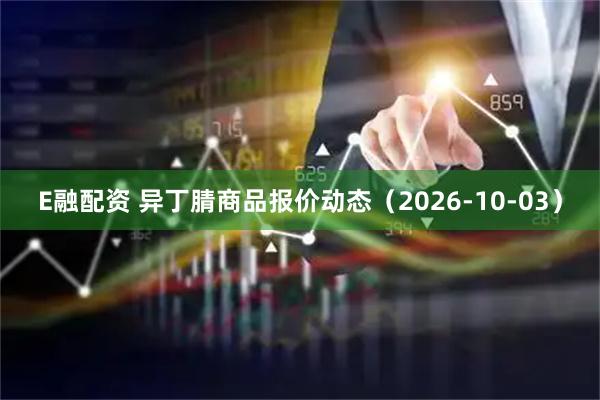 E融配资 异丁腈商品报价动态（2026-10-03）