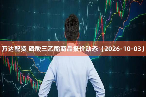 万达配资 磷酸三乙酯商品报价动态（2026-10-03）